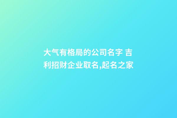 大气有格局的公司名字 吉利招财企业取名,起名之家-第1张-公司起名-玄机派